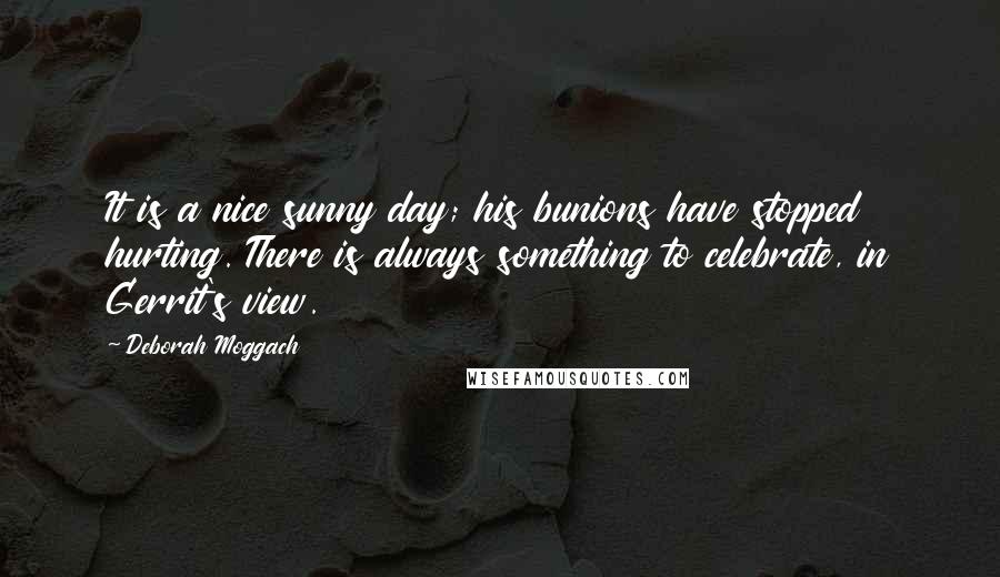 Deborah Moggach Quotes: It is a nice sunny day; his bunions have stopped hurting. There is always something to celebrate, in Gerrit's view.