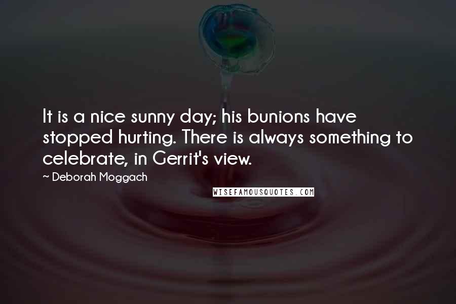 Deborah Moggach Quotes: It is a nice sunny day; his bunions have stopped hurting. There is always something to celebrate, in Gerrit's view.