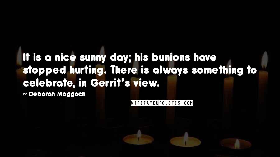 Deborah Moggach Quotes: It is a nice sunny day; his bunions have stopped hurting. There is always something to celebrate, in Gerrit's view.