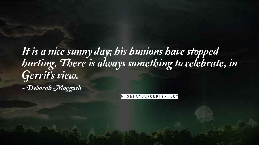 Deborah Moggach Quotes: It is a nice sunny day; his bunions have stopped hurting. There is always something to celebrate, in Gerrit's view.