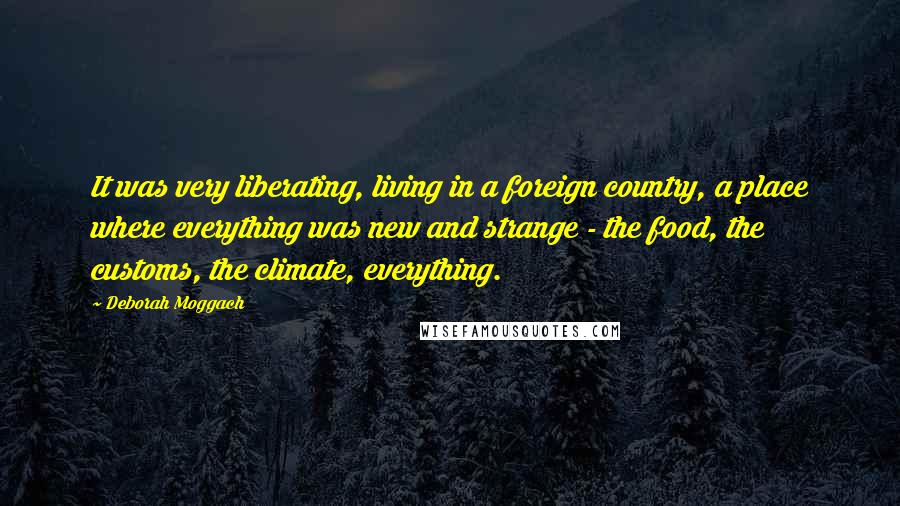 Deborah Moggach Quotes: It was very liberating, living in a foreign country, a place where everything was new and strange - the food, the customs, the climate, everything.