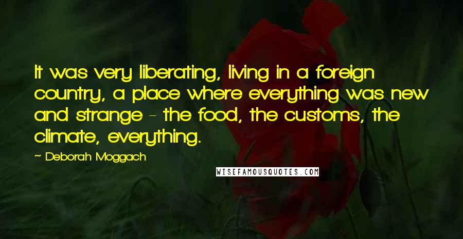 Deborah Moggach Quotes: It was very liberating, living in a foreign country, a place where everything was new and strange - the food, the customs, the climate, everything.