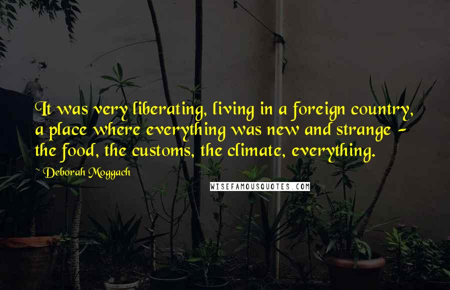 Deborah Moggach Quotes: It was very liberating, living in a foreign country, a place where everything was new and strange - the food, the customs, the climate, everything.