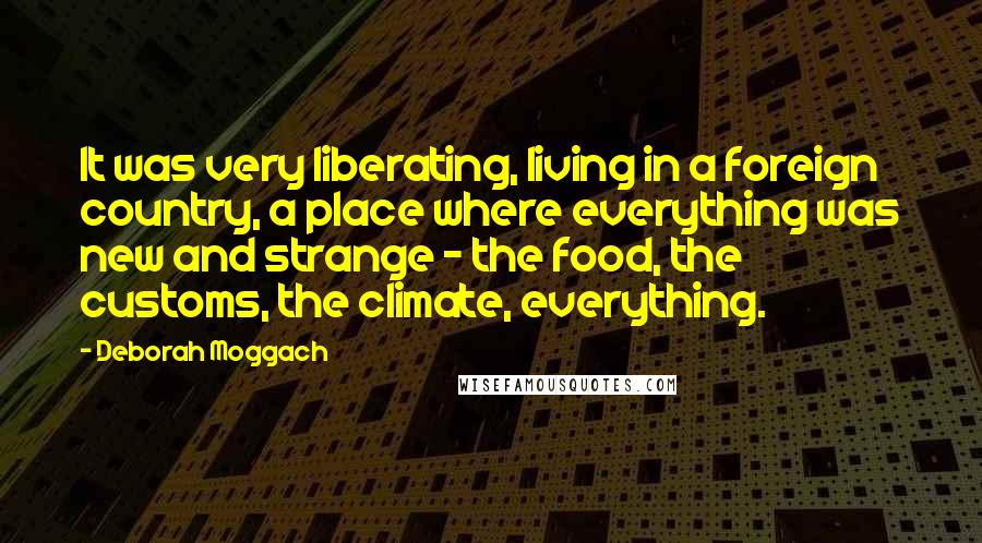 Deborah Moggach Quotes: It was very liberating, living in a foreign country, a place where everything was new and strange - the food, the customs, the climate, everything.