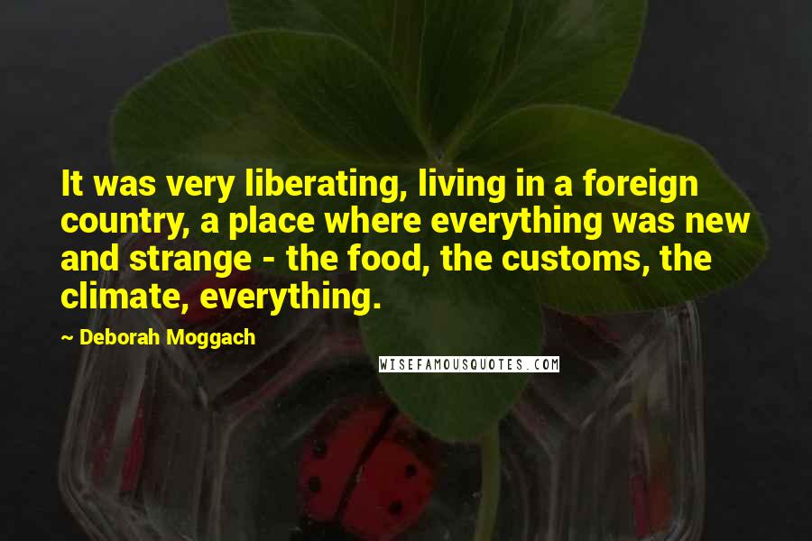 Deborah Moggach Quotes: It was very liberating, living in a foreign country, a place where everything was new and strange - the food, the customs, the climate, everything.