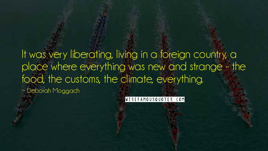 Deborah Moggach Quotes: It was very liberating, living in a foreign country, a place where everything was new and strange - the food, the customs, the climate, everything.