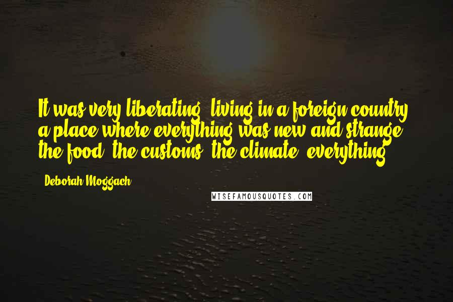 Deborah Moggach Quotes: It was very liberating, living in a foreign country, a place where everything was new and strange - the food, the customs, the climate, everything.