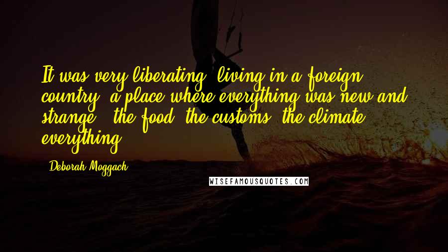 Deborah Moggach Quotes: It was very liberating, living in a foreign country, a place where everything was new and strange - the food, the customs, the climate, everything.