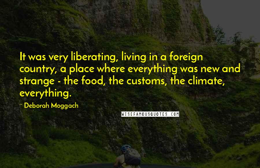 Deborah Moggach Quotes: It was very liberating, living in a foreign country, a place where everything was new and strange - the food, the customs, the climate, everything.