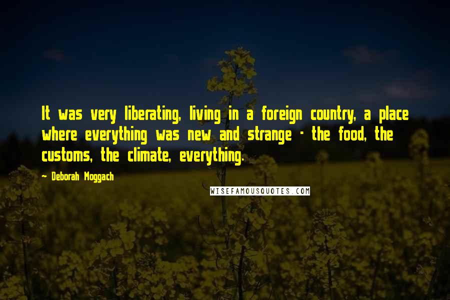 Deborah Moggach Quotes: It was very liberating, living in a foreign country, a place where everything was new and strange - the food, the customs, the climate, everything.