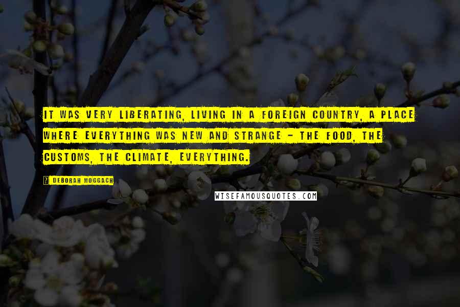 Deborah Moggach Quotes: It was very liberating, living in a foreign country, a place where everything was new and strange - the food, the customs, the climate, everything.