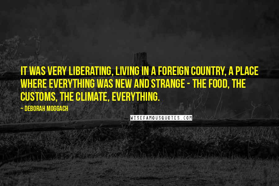 Deborah Moggach Quotes: It was very liberating, living in a foreign country, a place where everything was new and strange - the food, the customs, the climate, everything.