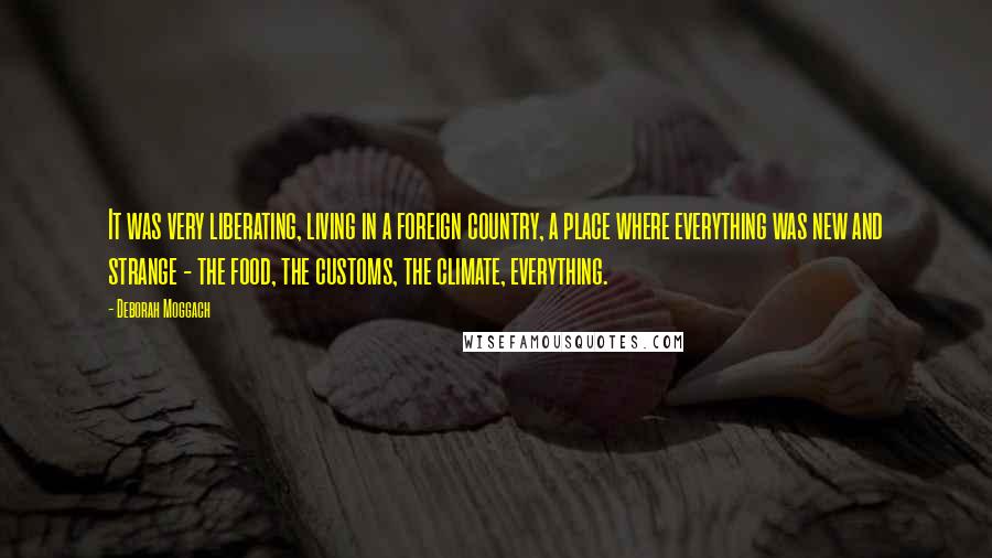 Deborah Moggach Quotes: It was very liberating, living in a foreign country, a place where everything was new and strange - the food, the customs, the climate, everything.