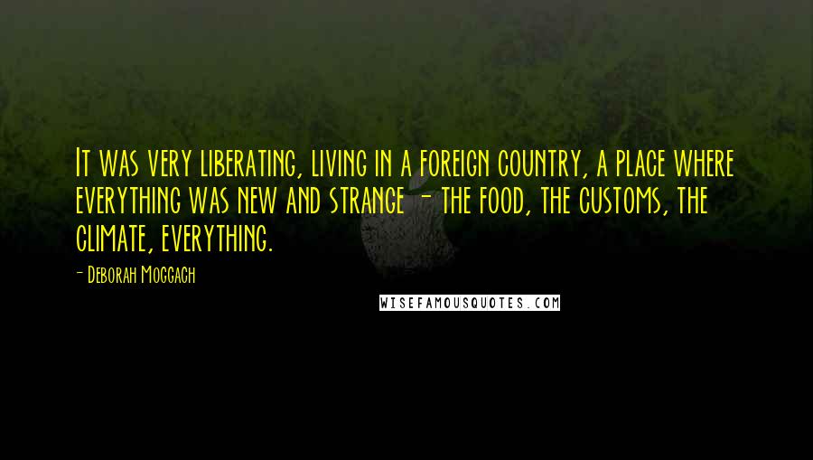 Deborah Moggach Quotes: It was very liberating, living in a foreign country, a place where everything was new and strange - the food, the customs, the climate, everything.