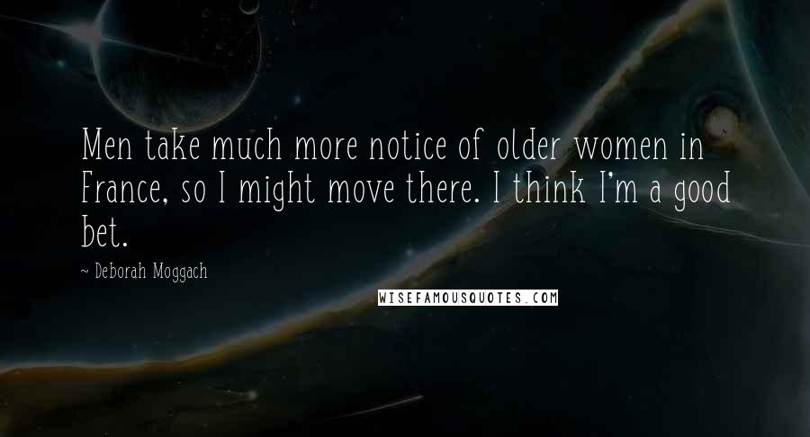 Deborah Moggach Quotes: Men take much more notice of older women in France, so I might move there. I think I'm a good bet.