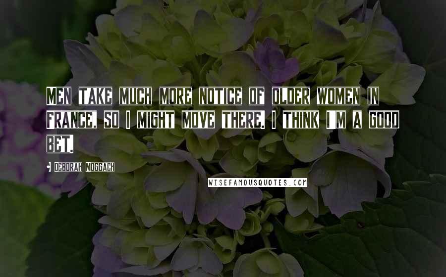 Deborah Moggach Quotes: Men take much more notice of older women in France, so I might move there. I think I'm a good bet.