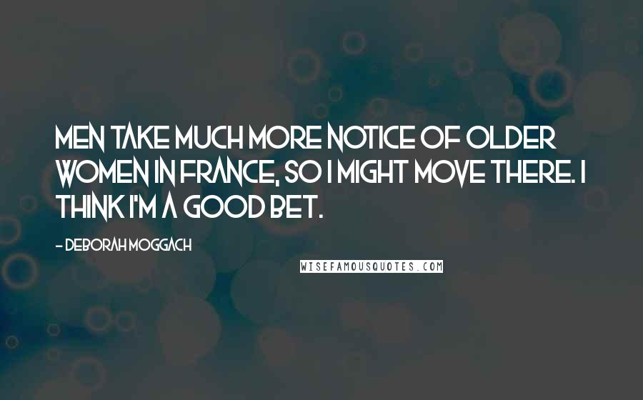 Deborah Moggach Quotes: Men take much more notice of older women in France, so I might move there. I think I'm a good bet.