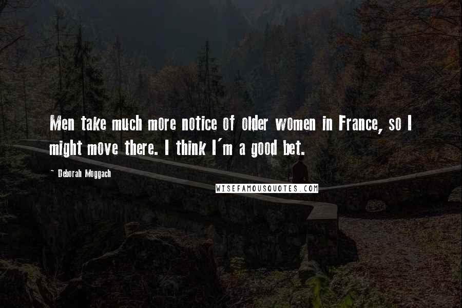 Deborah Moggach Quotes: Men take much more notice of older women in France, so I might move there. I think I'm a good bet.