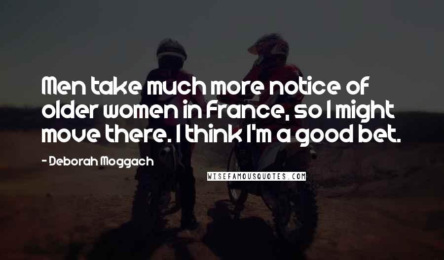 Deborah Moggach Quotes: Men take much more notice of older women in France, so I might move there. I think I'm a good bet.
