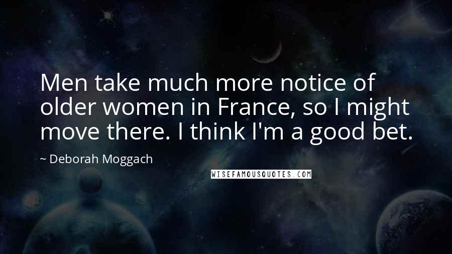 Deborah Moggach Quotes: Men take much more notice of older women in France, so I might move there. I think I'm a good bet.