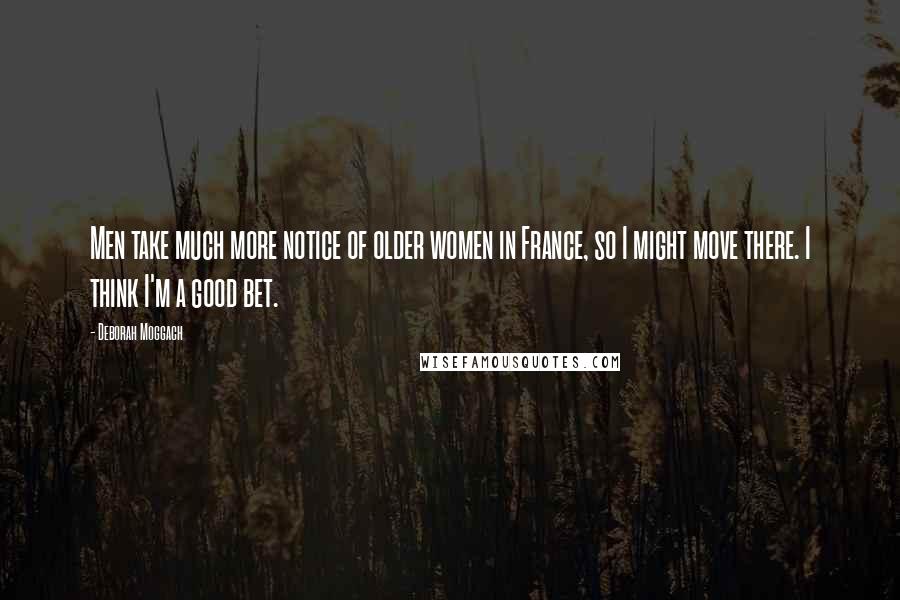 Deborah Moggach Quotes: Men take much more notice of older women in France, so I might move there. I think I'm a good bet.