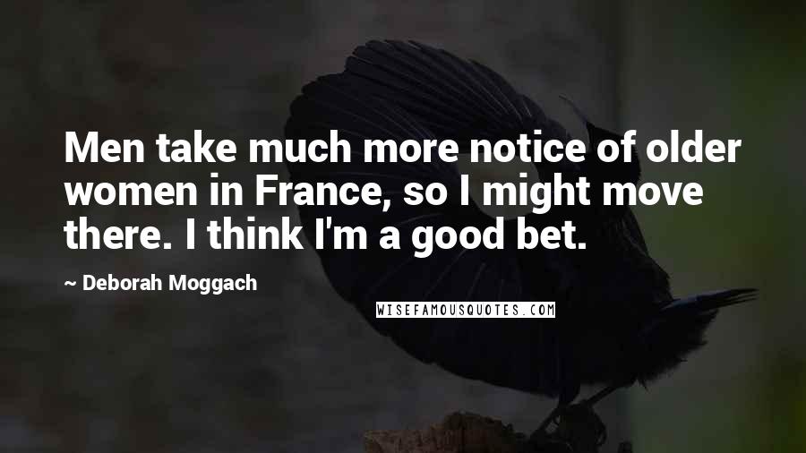 Deborah Moggach Quotes: Men take much more notice of older women in France, so I might move there. I think I'm a good bet.