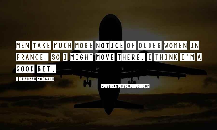 Deborah Moggach Quotes: Men take much more notice of older women in France, so I might move there. I think I'm a good bet.