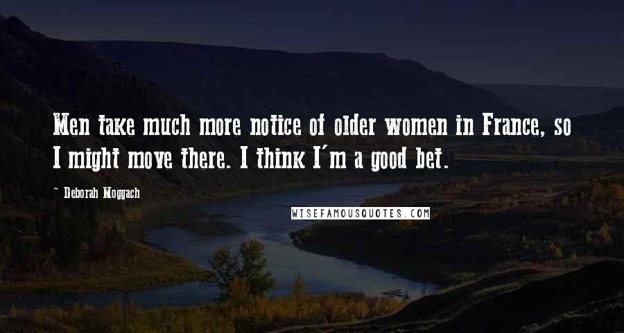 Deborah Moggach Quotes: Men take much more notice of older women in France, so I might move there. I think I'm a good bet.