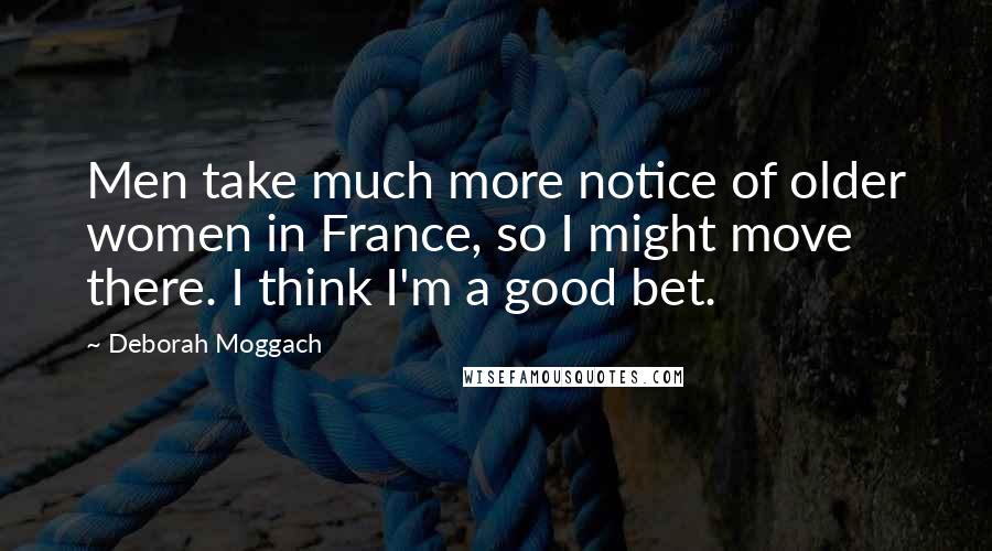 Deborah Moggach Quotes: Men take much more notice of older women in France, so I might move there. I think I'm a good bet.