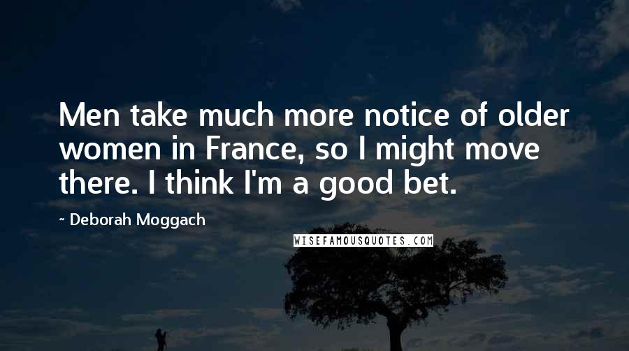 Deborah Moggach Quotes: Men take much more notice of older women in France, so I might move there. I think I'm a good bet.