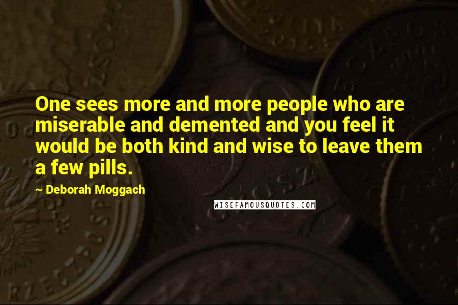 Deborah Moggach Quotes: One sees more and more people who are miserable and demented and you feel it would be both kind and wise to leave them a few pills.