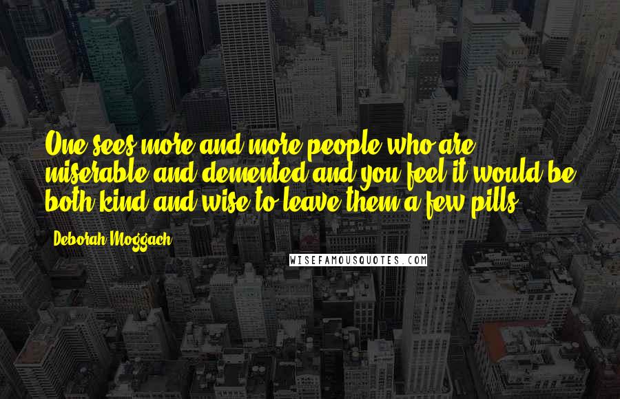 Deborah Moggach Quotes: One sees more and more people who are miserable and demented and you feel it would be both kind and wise to leave them a few pills.