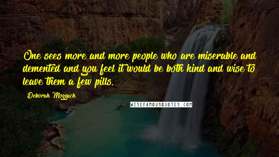 Deborah Moggach Quotes: One sees more and more people who are miserable and demented and you feel it would be both kind and wise to leave them a few pills.