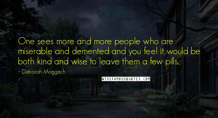 Deborah Moggach Quotes: One sees more and more people who are miserable and demented and you feel it would be both kind and wise to leave them a few pills.