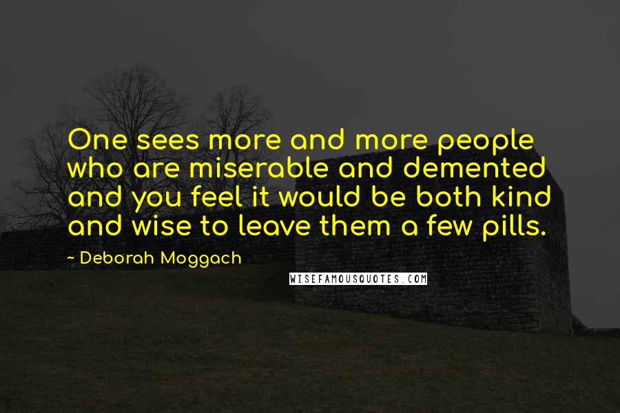 Deborah Moggach Quotes: One sees more and more people who are miserable and demented and you feel it would be both kind and wise to leave them a few pills.