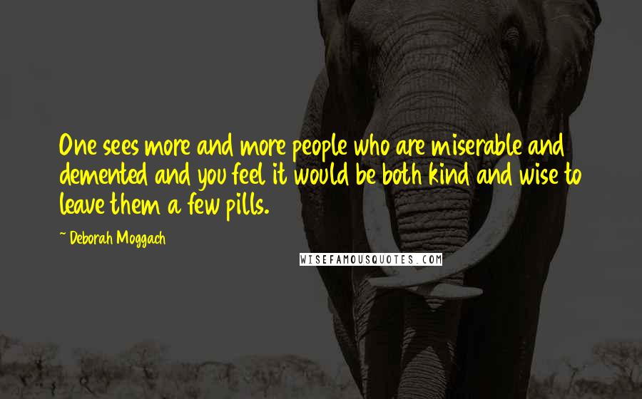 Deborah Moggach Quotes: One sees more and more people who are miserable and demented and you feel it would be both kind and wise to leave them a few pills.