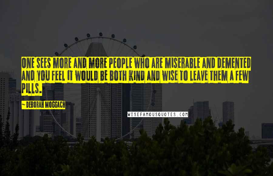 Deborah Moggach Quotes: One sees more and more people who are miserable and demented and you feel it would be both kind and wise to leave them a few pills.