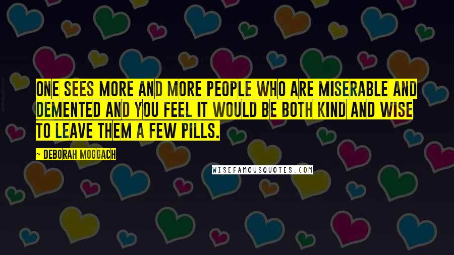 Deborah Moggach Quotes: One sees more and more people who are miserable and demented and you feel it would be both kind and wise to leave them a few pills.