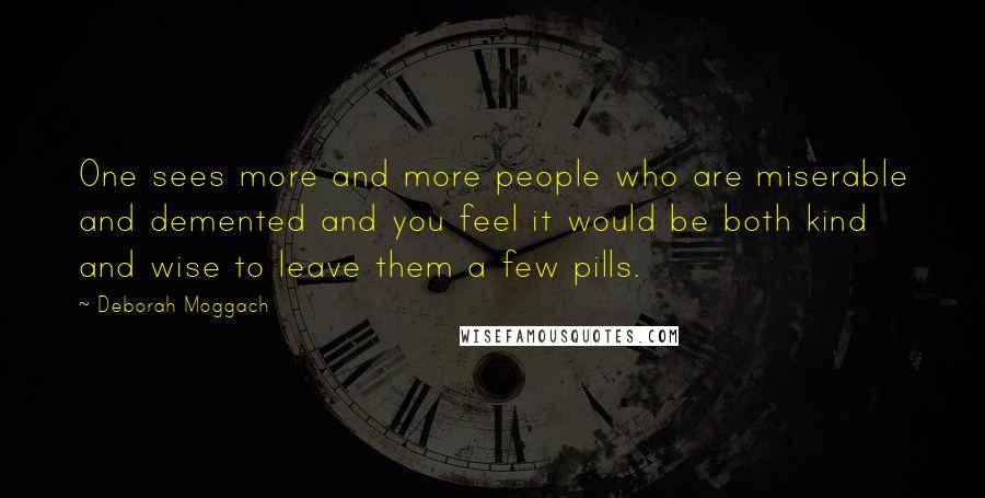 Deborah Moggach Quotes: One sees more and more people who are miserable and demented and you feel it would be both kind and wise to leave them a few pills.