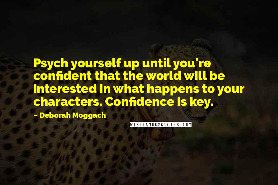 Deborah Moggach Quotes: Psych yourself up until you're confident that the world will be interested in what happens to your characters. Confidence is key.