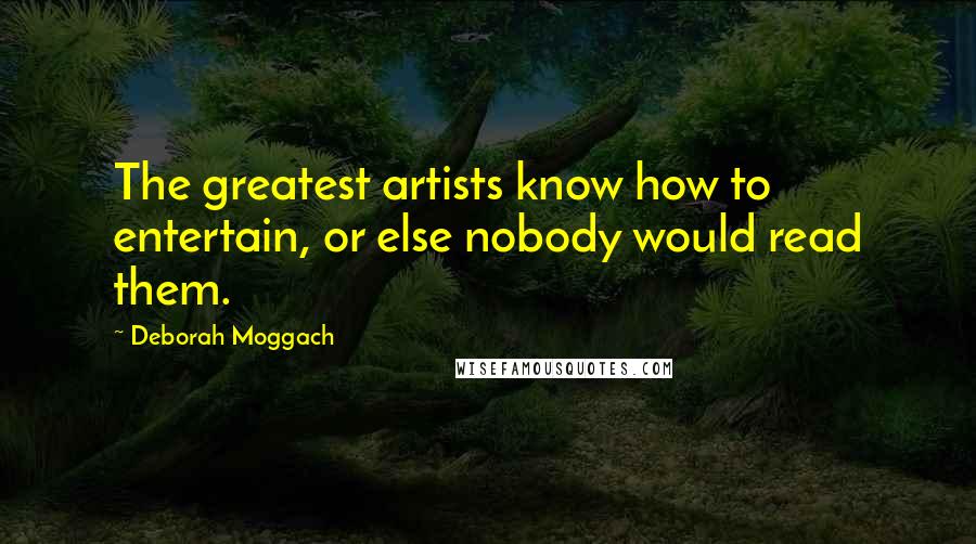 Deborah Moggach Quotes: The greatest artists know how to entertain, or else nobody would read them.