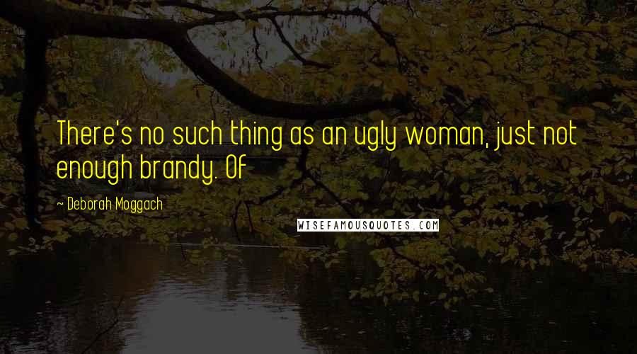 Deborah Moggach Quotes: There's no such thing as an ugly woman, just not enough brandy. Of
