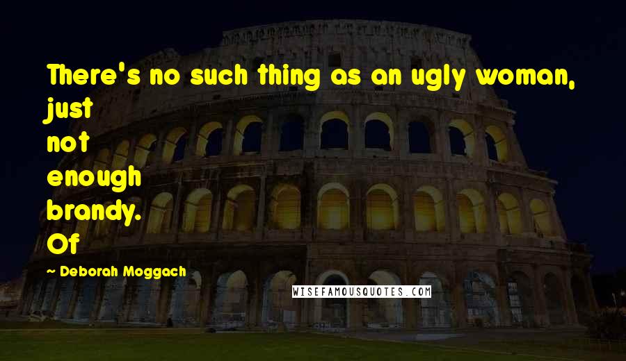 Deborah Moggach Quotes: There's no such thing as an ugly woman, just not enough brandy. Of