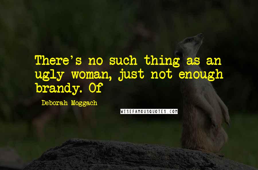 Deborah Moggach Quotes: There's no such thing as an ugly woman, just not enough brandy. Of