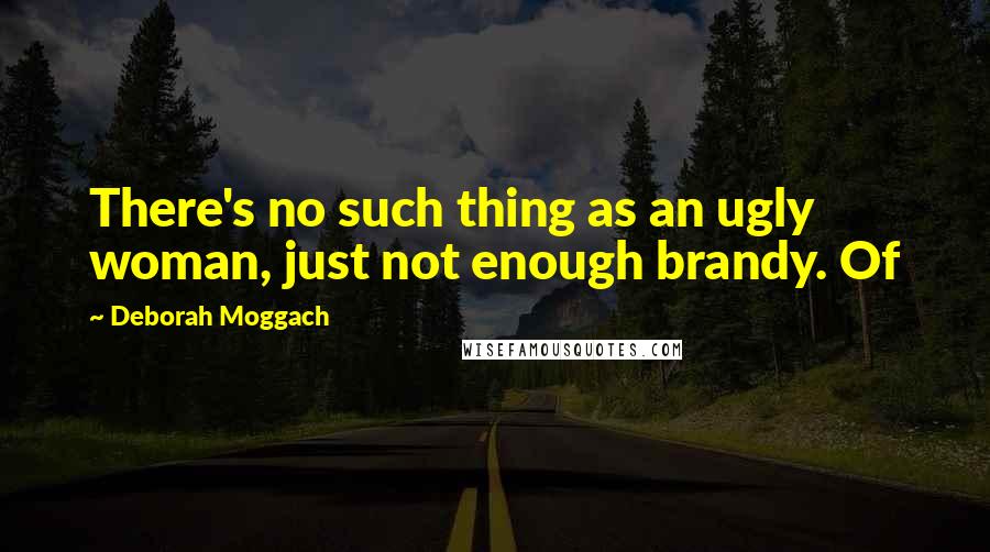 Deborah Moggach Quotes: There's no such thing as an ugly woman, just not enough brandy. Of