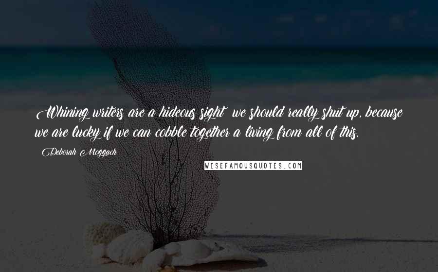Deborah Moggach Quotes: Whining writers are a hideous sight; we should really shut up, because we are lucky if we can cobble together a living from all of this.