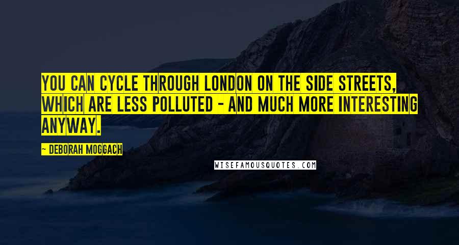 Deborah Moggach Quotes: You can cycle through London on the side streets, which are less polluted - and much more interesting anyway.