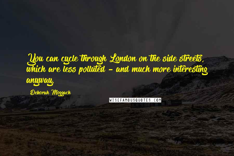 Deborah Moggach Quotes: You can cycle through London on the side streets, which are less polluted - and much more interesting anyway.