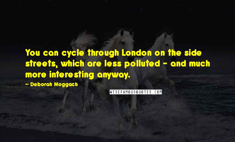 Deborah Moggach Quotes: You can cycle through London on the side streets, which are less polluted - and much more interesting anyway.