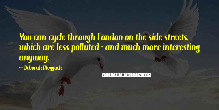 Deborah Moggach Quotes: You can cycle through London on the side streets, which are less polluted - and much more interesting anyway.